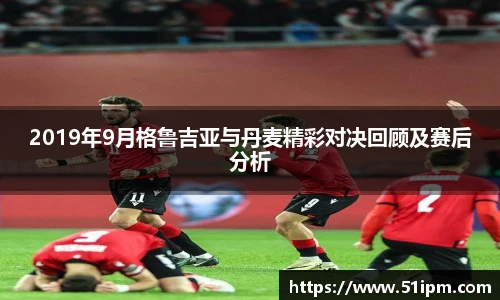 2019年9月格鲁吉亚与丹麦精彩对决回顾及赛后分析