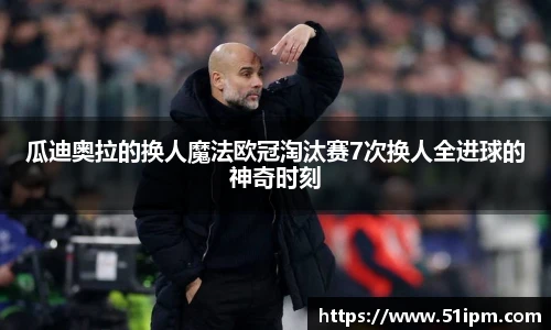 瓜迪奥拉的换人魔法欧冠淘汰赛7次换人全进球的神奇时刻